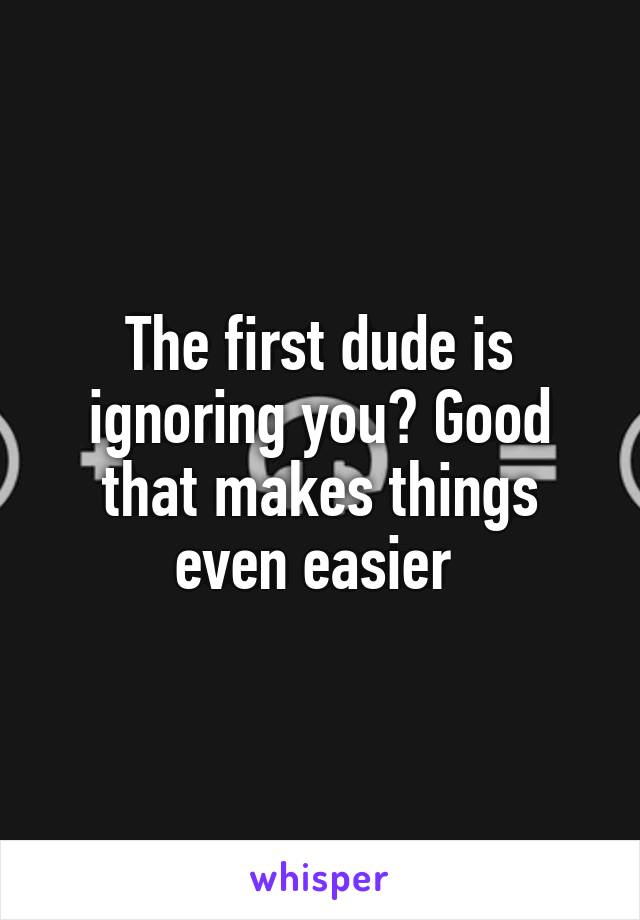 The first dude is ignoring you? Good that makes things even easier 