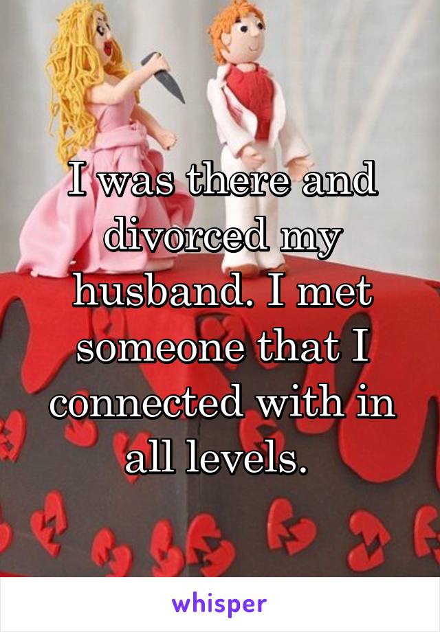 I was there and divorced my husband. I met someone that I connected with in all levels. 
