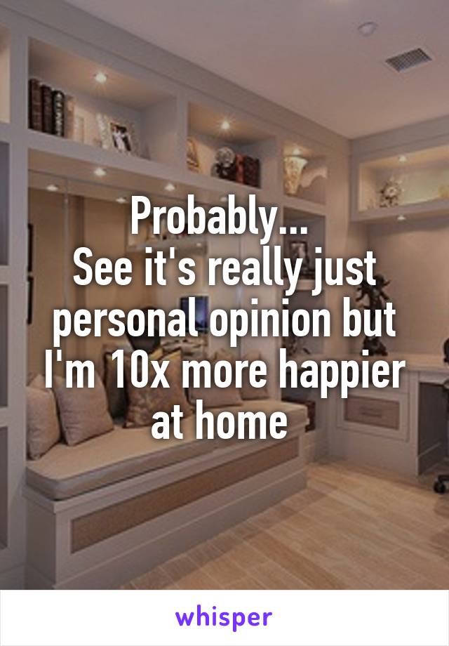 Probably... 
See it's really just personal opinion but I'm 10x more happier at home 