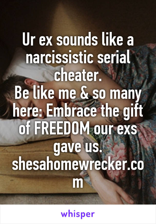 Ur ex sounds like a narcissistic serial cheater.
Be like me & so many here: Embrace the gift of FREEDOM our exs gave us.
shesahomewrecker.com