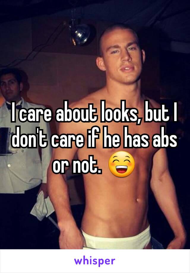 I care about looks, but I don't care if he has abs or not. 😁