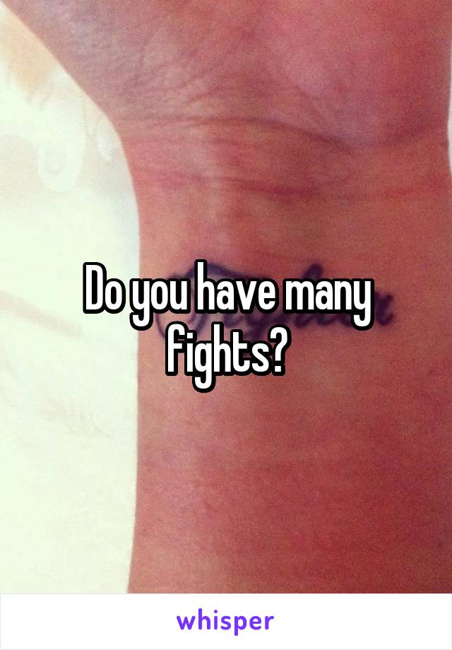 Do you have many fights?