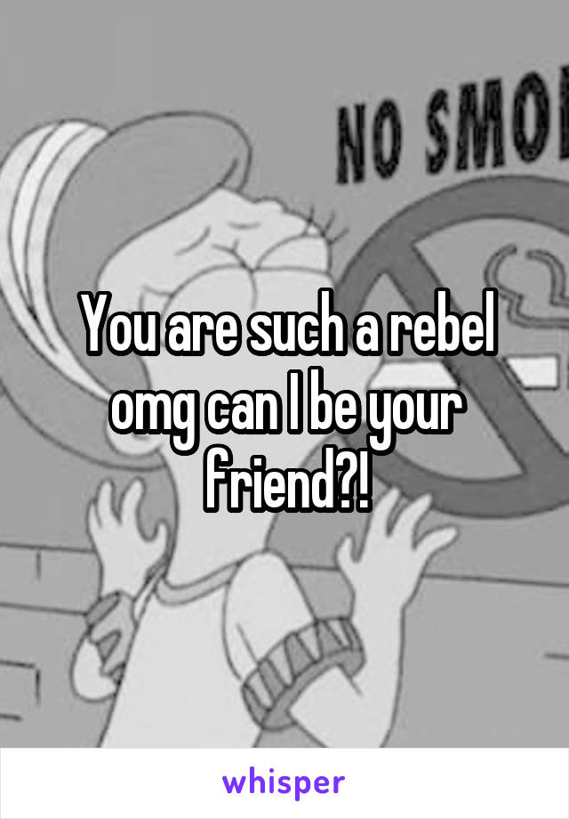 You are such a rebel omg can I be your friend?!