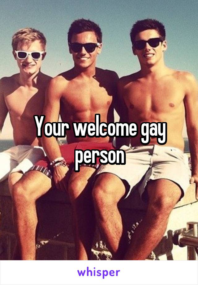 Your welcome gay person
