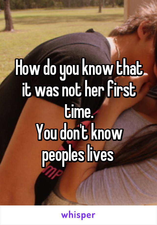 How do you know that it was not her first time.
You don't know peoples lives 