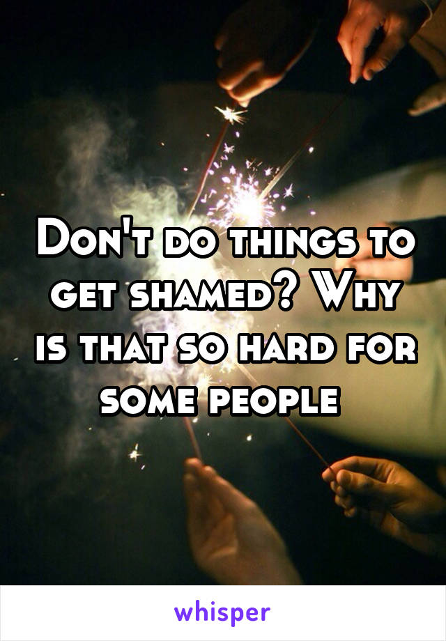 Don't do things to get shamed? Why is that so hard for some people 