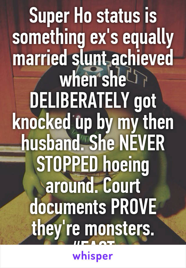 Super Ho status is something ex's equally married slunt achieved when she DELIBERATELY got knocked up by my then husband. She NEVER STOPPED hoeing around. Court documents PROVE they're monsters.
#FACT