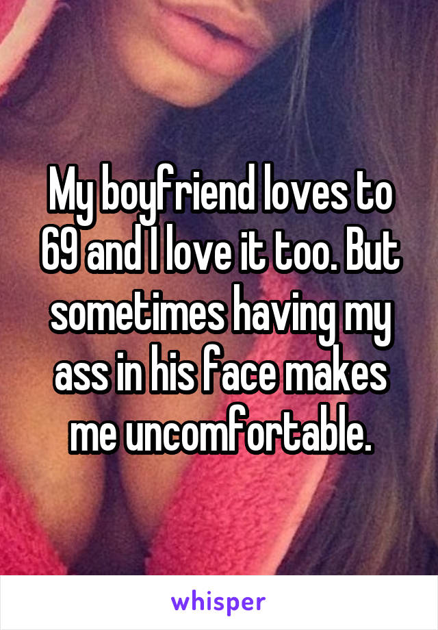 My boyfriend loves to 69 and I love it too. But sometimes having my ass in his face makes me uncomfortable.