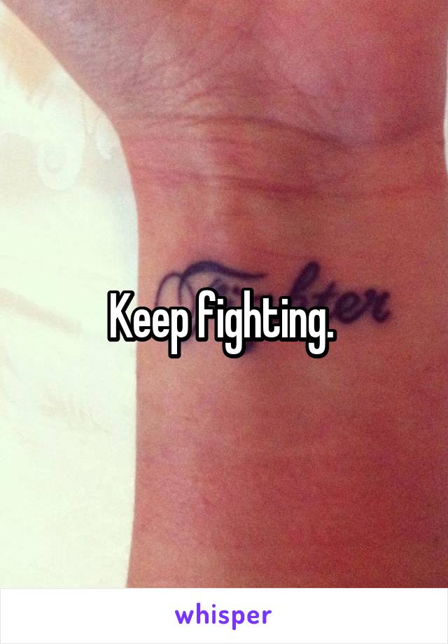 Keep fighting. 