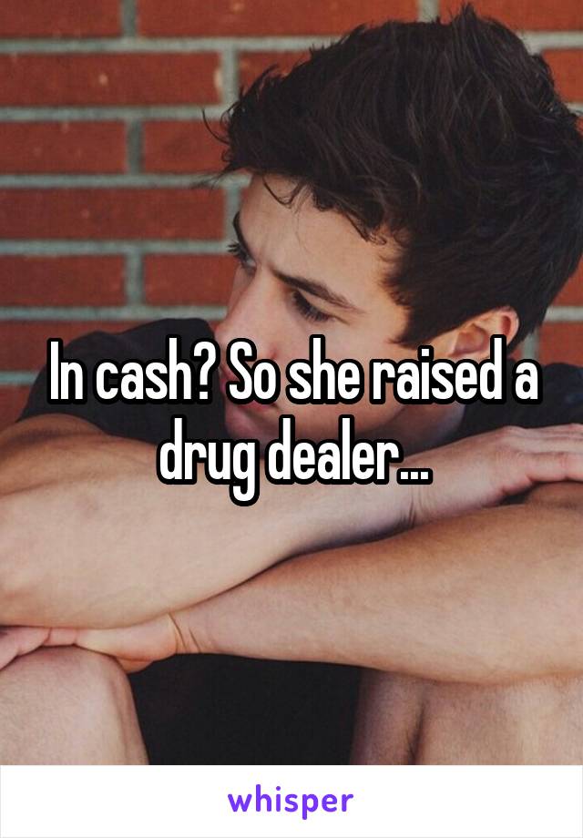 In cash? So she raised a drug dealer...