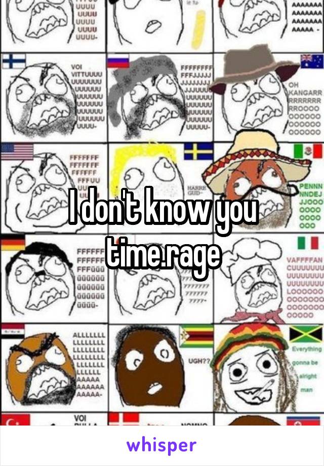 I don't know you time.rage