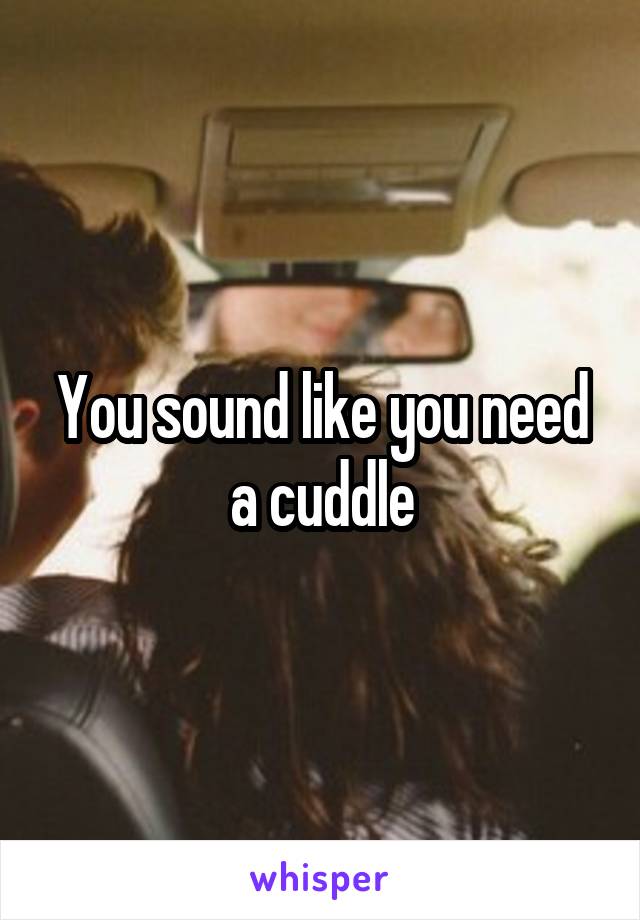 You sound like you need a cuddle