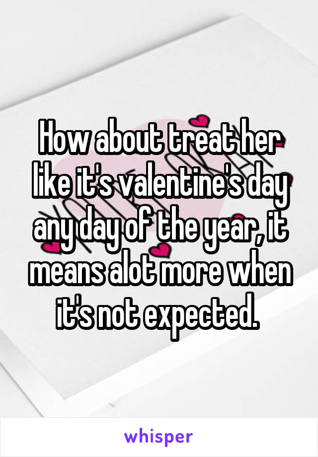 How about treat her like it's valentine's day any day of the year, it means alot more when it's not expected. 