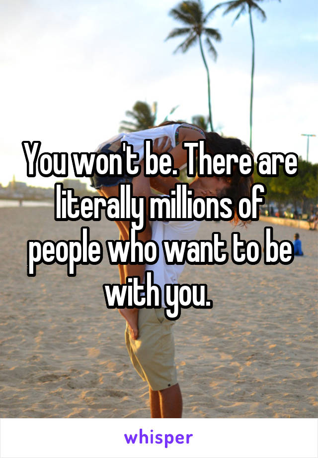 You won't be. There are literally millions of people who want to be with you. 