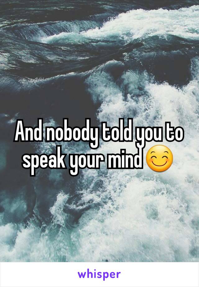 And nobody told you to speak your mind😊