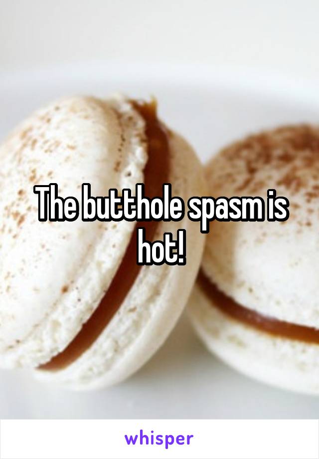 The butthole spasm is hot!