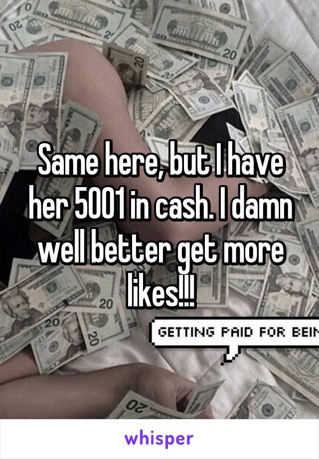 Same here, but I have her 5001 in cash. I damn well better get more likes!!!