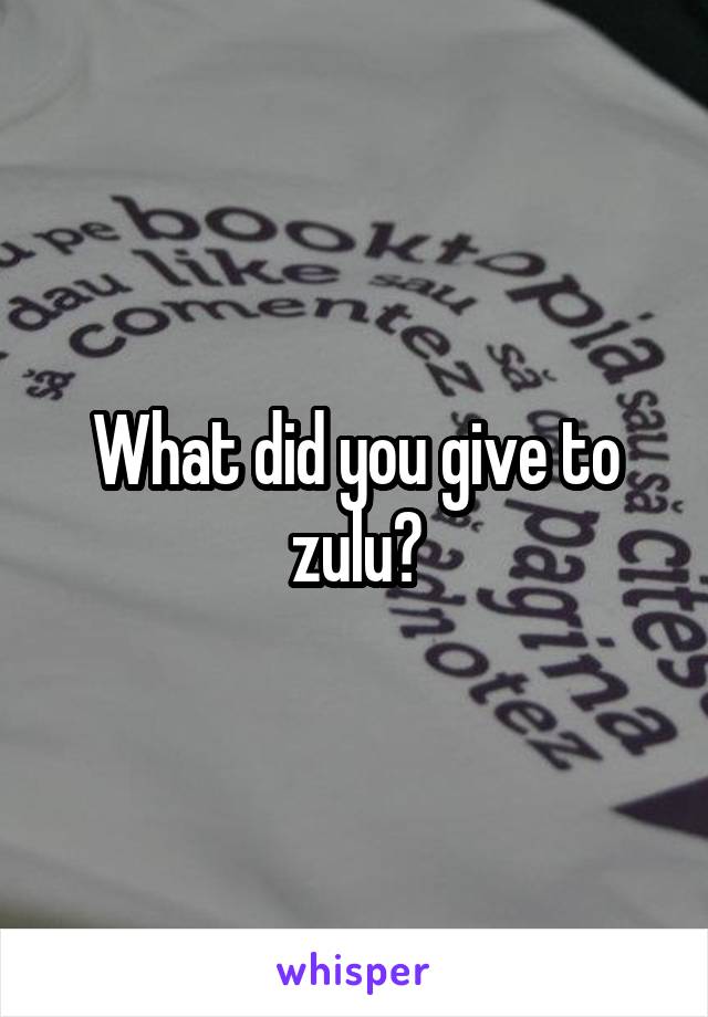 What did you give to zulu?