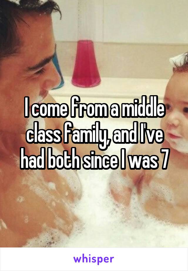 I come from a middle class family, and I've had both since I was 7