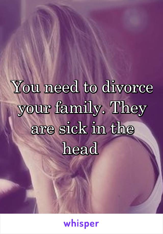 You need to divorce your family. They are sick in the head 