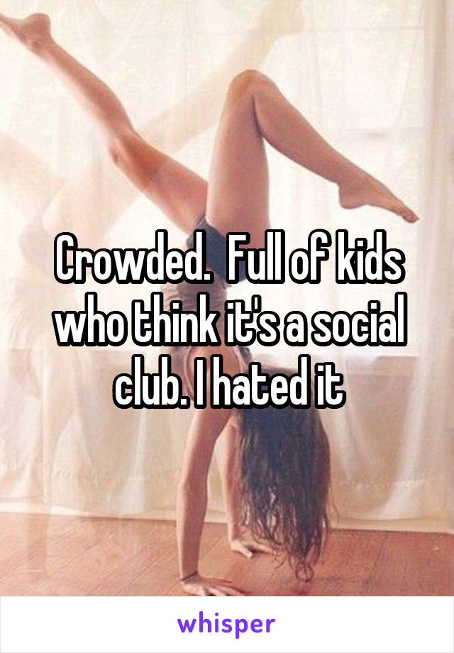 Crowded.  Full of kids who think it's a social club. I hated it