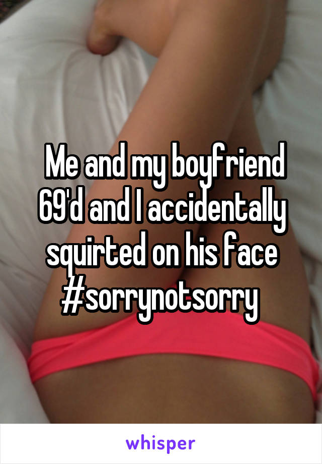  Me and my boyfriend 69'd and I accidentally squirted on his face #sorrynotsorry 