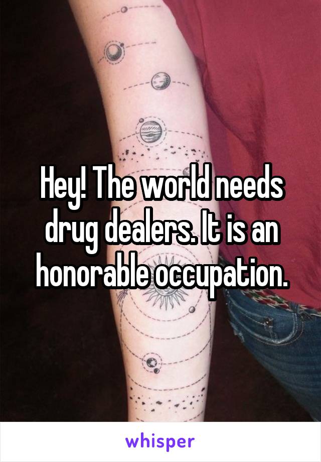 Hey! The world needs drug dealers. It is an honorable occupation.