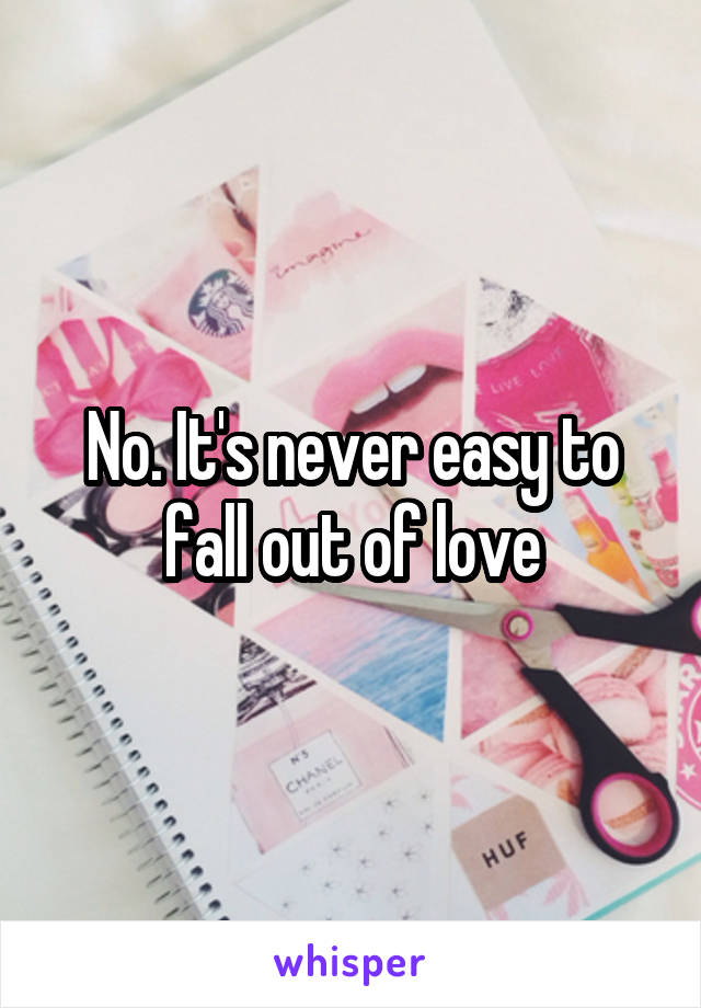 No. It's never easy to fall out of love