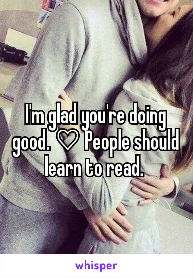 I'm glad you're doing good. ♡ People should learn to read. 