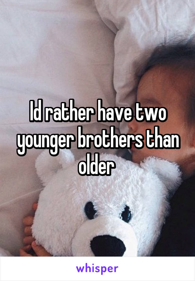 Id rather have two younger brothers than older 