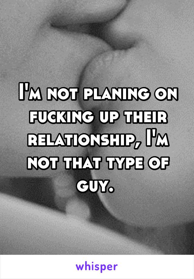 I'm not planing on fucking up their relationship, I'm not that type of guy. 