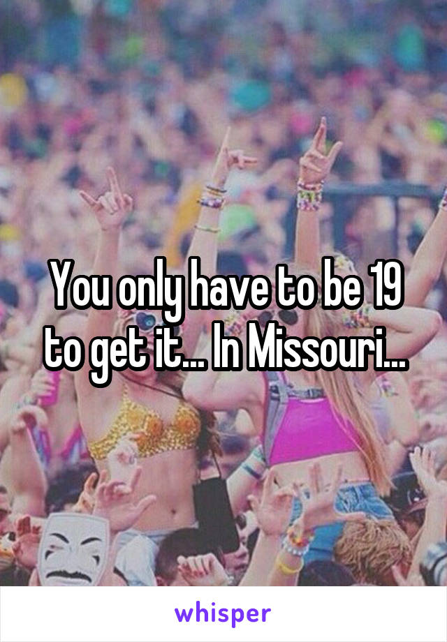 You only have to be 19 to get it... In Missouri...