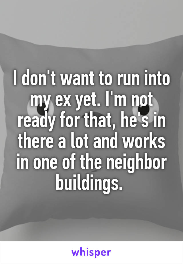 I don't want to run into my ex yet. I'm not ready for that, he's in there a lot and works in one of the neighbor buildings. 