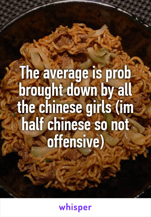 The average is prob brought down by all the chinese girls (im half chinese so not offensive)