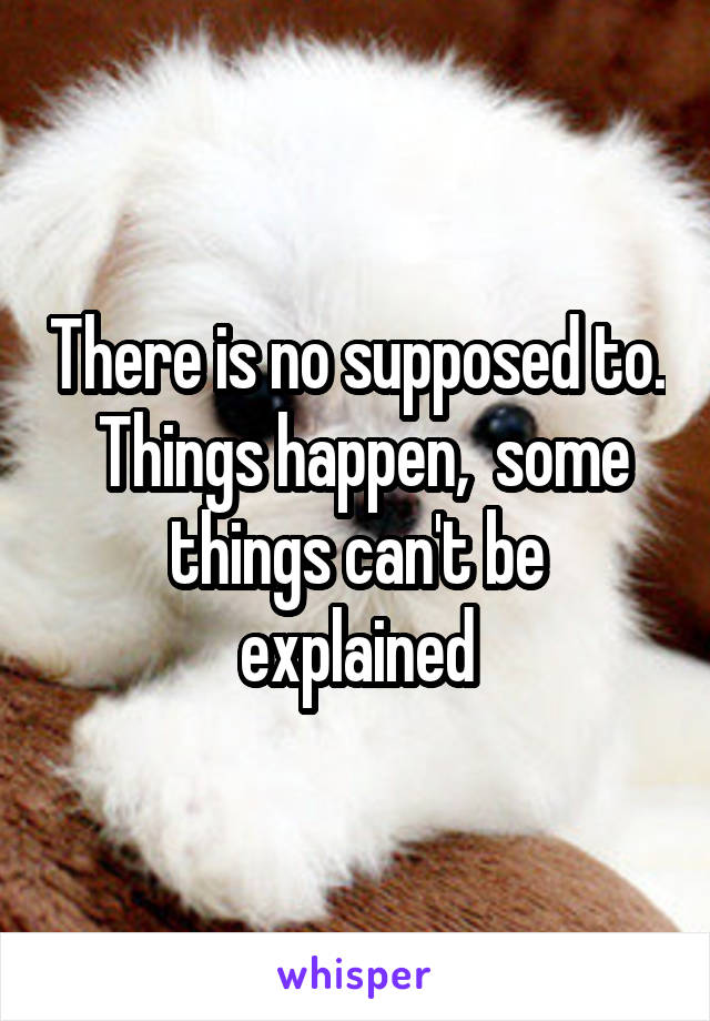 There is no supposed to.  Things happen,  some things can't be explained