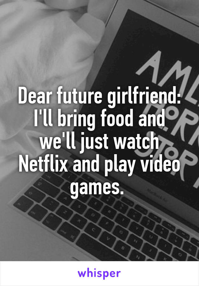 Dear future girlfriend:
I'll bring food and we'll just watch Netflix and play video games. 