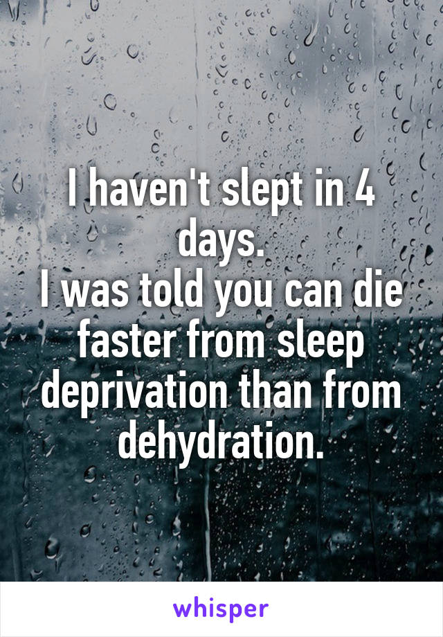 I haven't slept in 4 days.
I was told you can die faster from sleep deprivation than from dehydration.