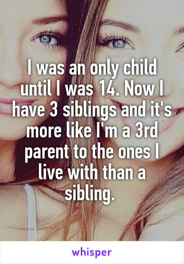 I was an only child until I was 14. Now I have 3 siblings and it's more like I'm a 3rd parent to the ones I live with than a sibling. 