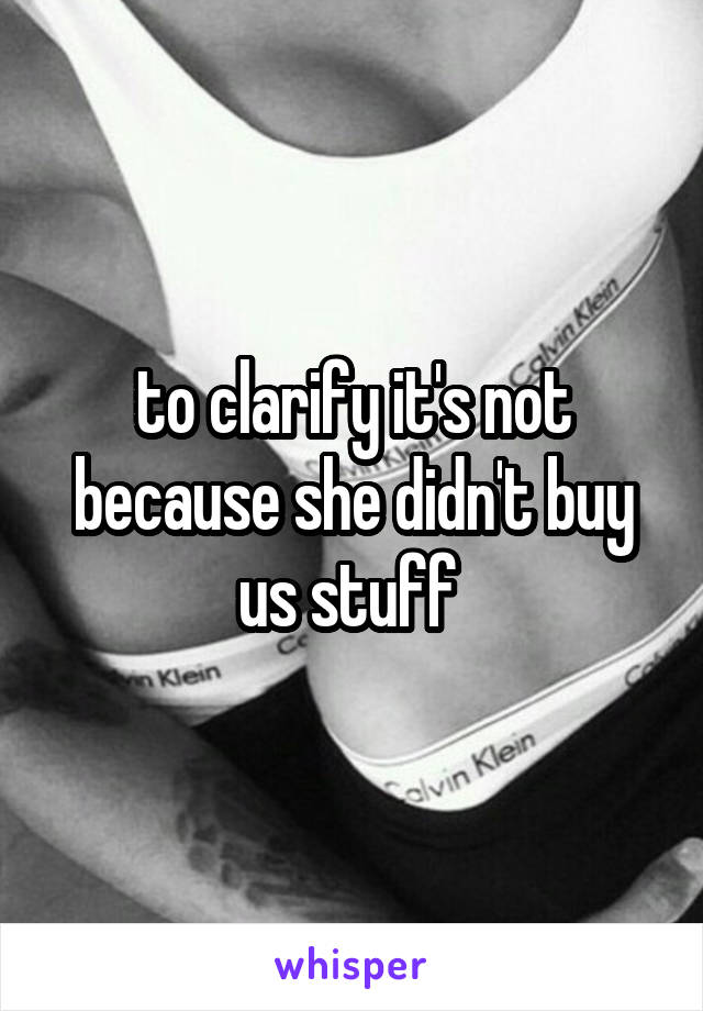 to clarify it's not because she didn't buy us stuff 