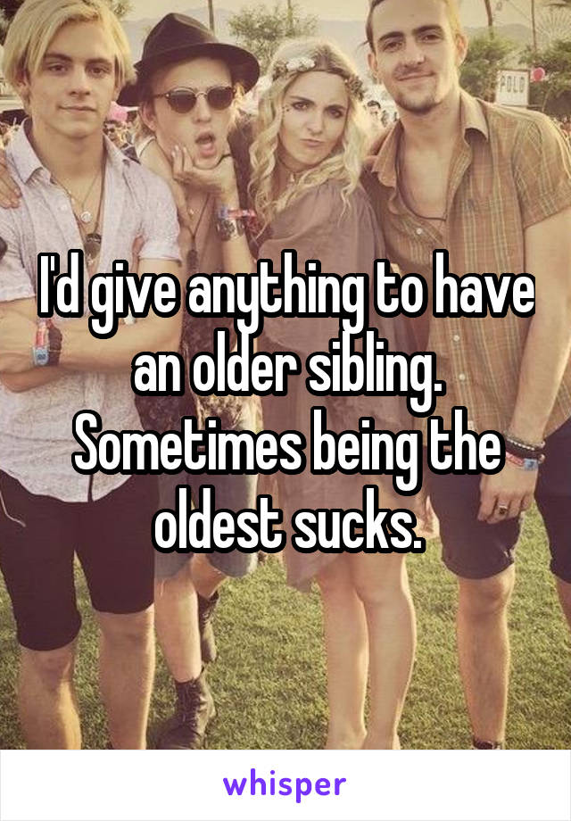 I'd give anything to have an older sibling. Sometimes being the oldest sucks.
