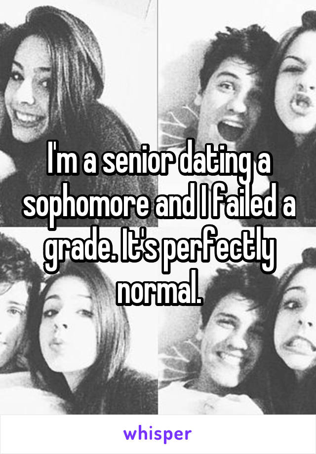 I'm a senior dating a sophomore and I failed a grade. It's perfectly normal.
