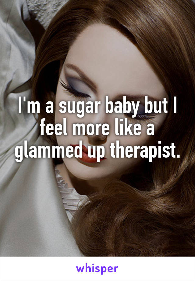 I'm a sugar baby but I feel more like a glammed up therapist.
