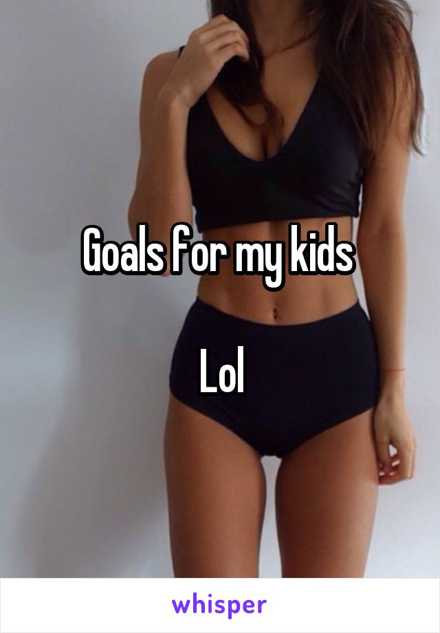 Goals for my kids 

Lol