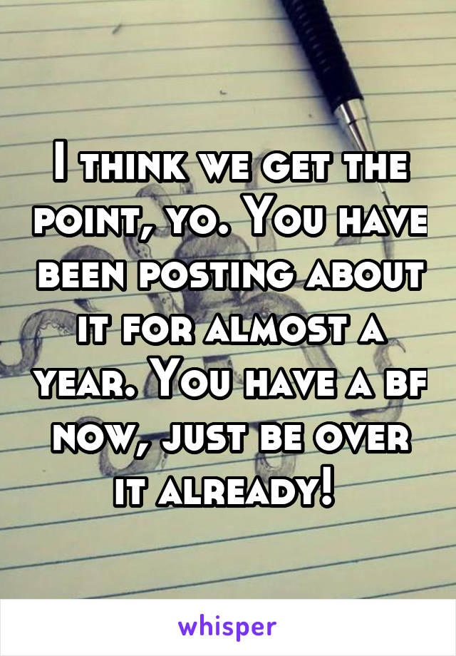 I think we get the point, yo. You have been posting about it for almost a year. You have a bf now, just be over it already! 