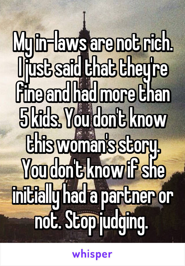 My in-laws are not rich. I just said that they're fine and had more than 5 kids. You don't know this woman's story. You don't know if she initially had a partner or not. Stop judging. 