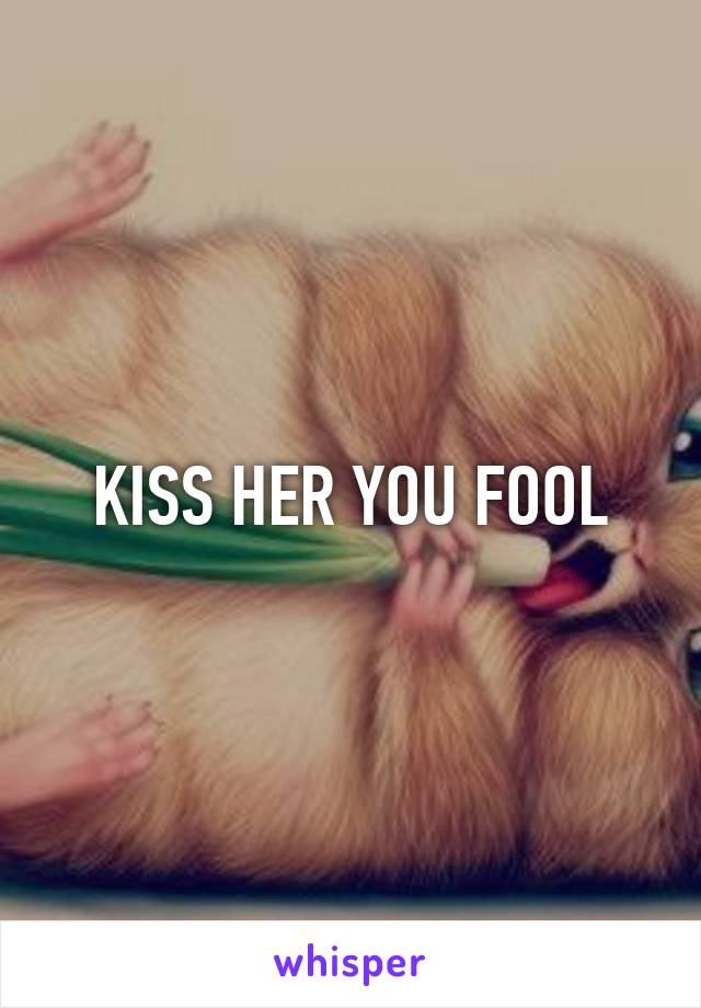 KISS HER YOU FOOL