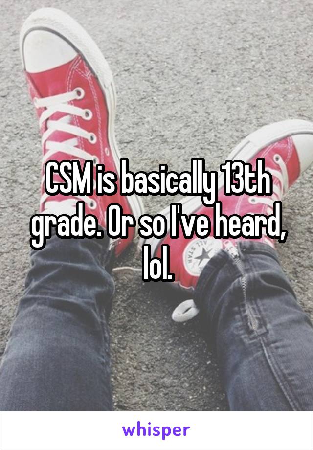 CSM is basically 13th grade. Or so I've heard, lol.