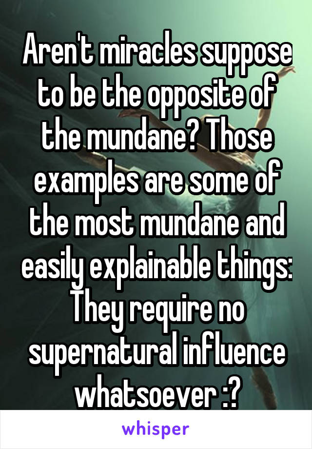 Aren't miracles suppose to be the opposite of the mundane? Those examples are some of the most mundane and easily explainable things: They require no supernatural influence whatsoever :?