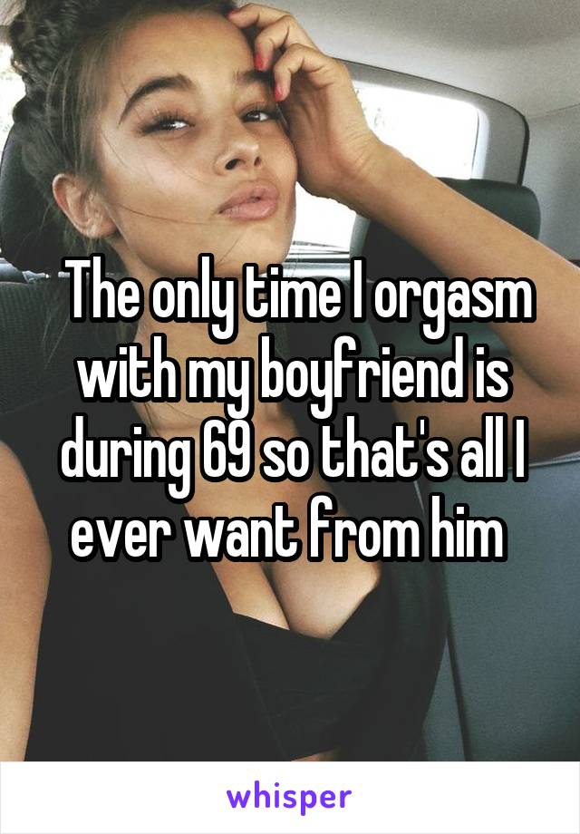  The only time I orgasm with my boyfriend is during 69 so that's all I ever want from him 