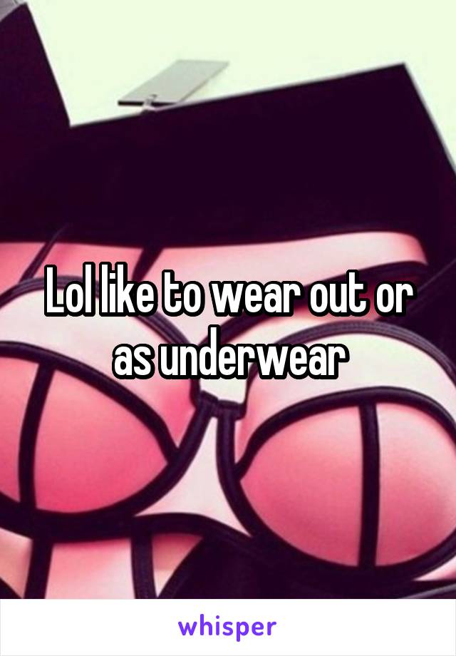 Lol like to wear out or as underwear